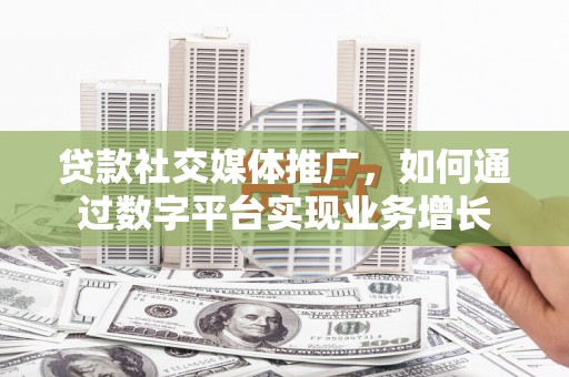 上杭贷款社交媒体推广，如何通过数字平台实现业务增长