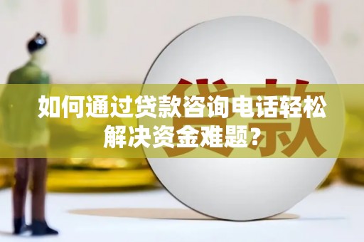 上杭如何通过贷款咨询电话轻松解决资金难题？