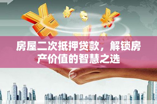 上杭房屋二次抵押贷款，解锁房产价值的智慧之选