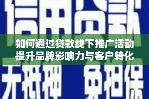 上杭如何通过贷款线下推广活动提升品牌影响力与客户转化率