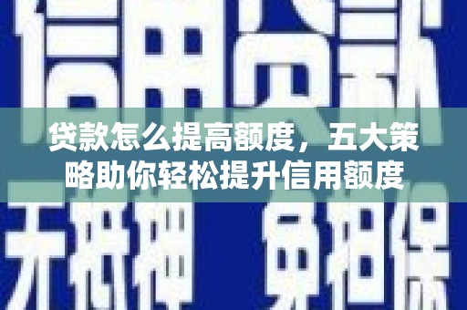 上杭贷款怎么提高额度，五大策略助你轻松提升信用额度