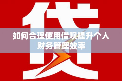 上杭如何合理使用借呗提升个人财务管理效率