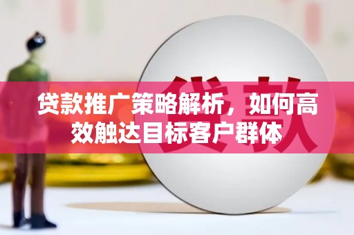 上杭贷款推广策略解析，如何高效触达目标客户群体