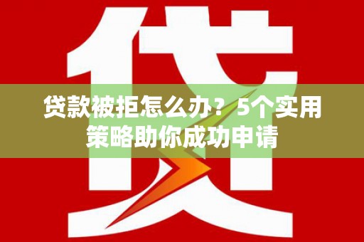 上杭贷款被拒怎么办？5个实用策略助你成功申请
