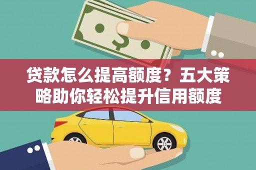 上杭贷款怎么提高额度？五大策略助你轻松提升信用额度