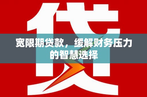 上杭宽限期贷款，缓解财务压力的智慧选择