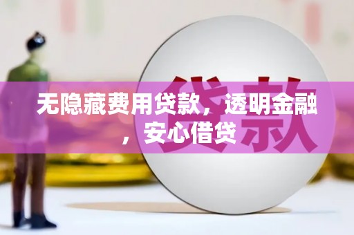上杭无隐藏费用贷款，透明金融，安心借贷