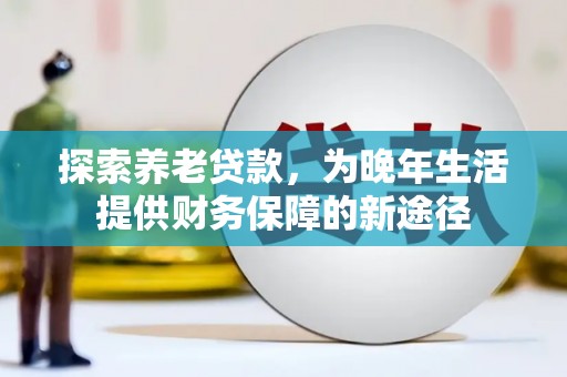 上杭探索养老贷款，为晚年生活提供财务保障的新途径