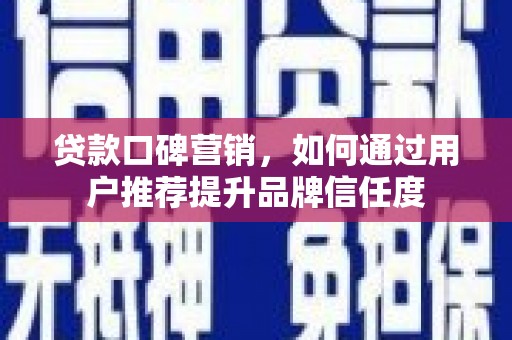 上杭贷款口碑营销，如何通过用户推荐提升品牌信任度