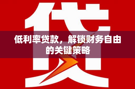 上杭低利率贷款，解锁财务自由的关键策略