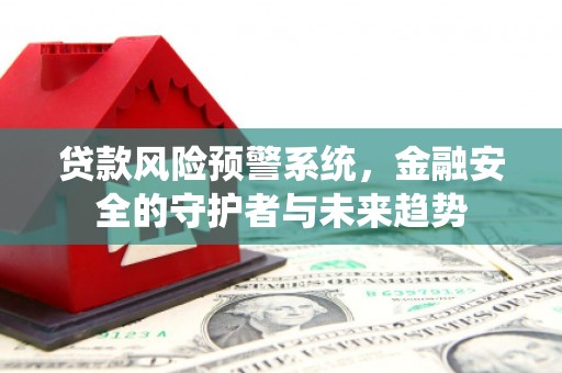 上杭贷款风险预警系统，金融安全的守护者与未来趋势