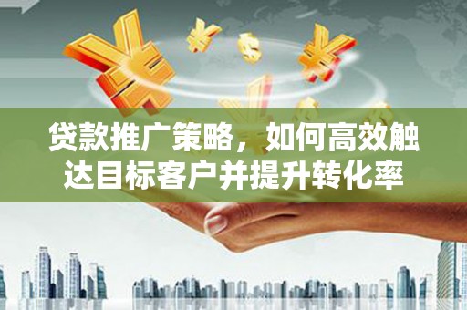 上杭贷款推广策略，如何高效触达目标客户并提升转化率