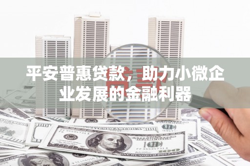 上杭平安普惠贷款，助力小微企业发展的金融利器