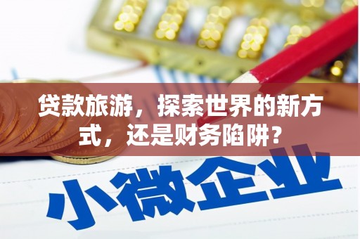 上杭贷款旅游，探索世界的新方式，还是财务陷阱？