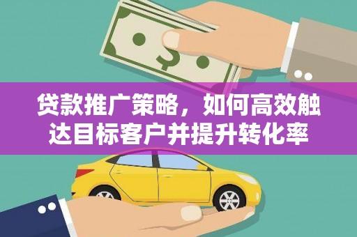 上杭贷款推广策略，如何高效触达目标客户并提升转化率