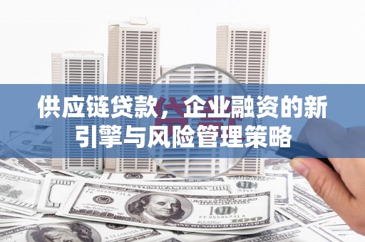 上杭供应链贷款，企业融资的新引擎与风险管理策略