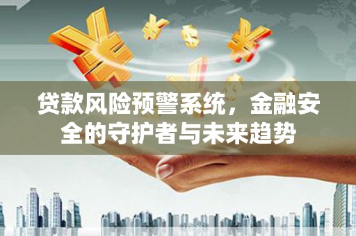 上杭贷款风险预警系统，金融安全的守护者与未来趋势