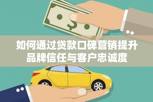 上杭如何通过贷款口碑营销提升品牌信任与客户忠诚度