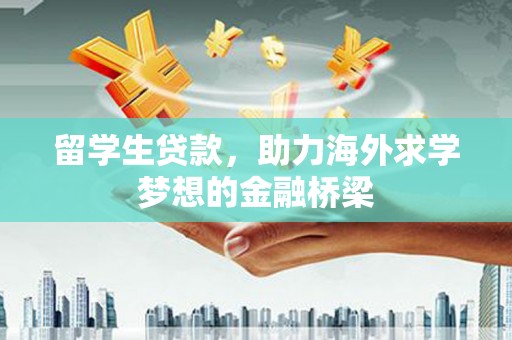 上杭留学生贷款，助力海外求学梦想的金融桥梁