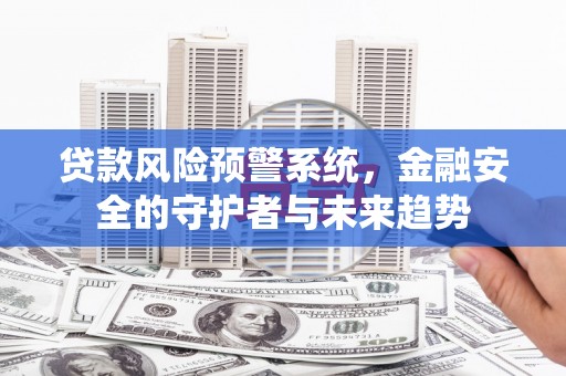上杭贷款风险预警系统，金融安全的守护者与未来趋势