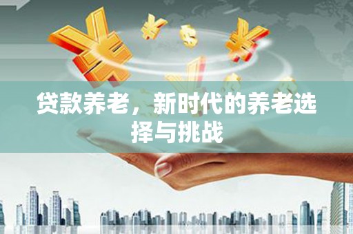 上杭贷款养老，新时代的养老选择与挑战