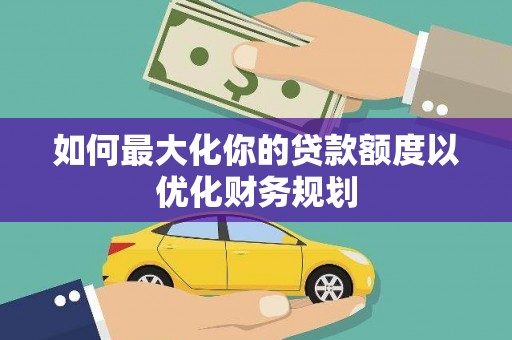 上杭如何最大化你的贷款额度以优化财务规划