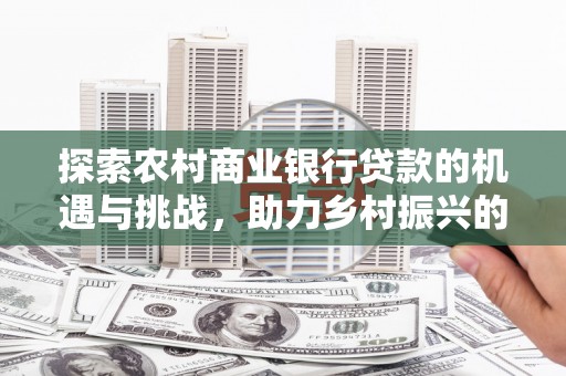 上杭探索农村商业银行贷款的机遇与挑战，助力乡村振兴的金融引擎