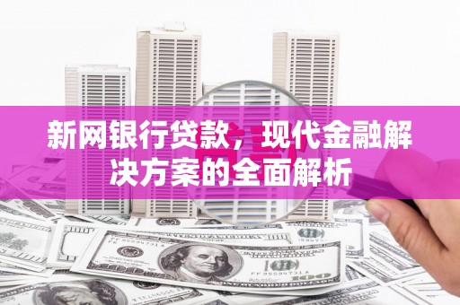 上杭新网银行贷款，现代金融解决方案的全面解析