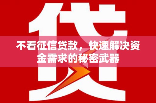 上杭不看征信贷款，快速解决资金需求的秘密武器