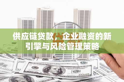 上杭供应链贷款，企业融资的新引擎与风险管理策略
