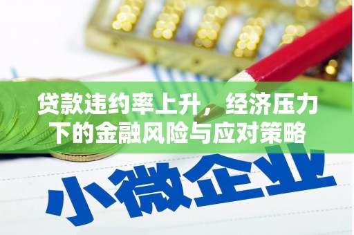 上杭贷款违约率上升，经济压力下的金融风险与应对策略