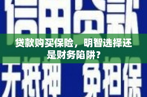 上杭贷款购买保险，明智选择还是财务陷阱？