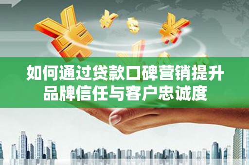上杭如何通过贷款口碑营销提升品牌信任与客户忠诚度