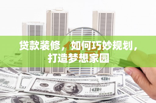 上杭贷款装修，如何巧妙规划，打造梦想家园