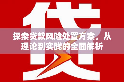 上杭探索贷款风险处置方案，从理论到实践的全面解析