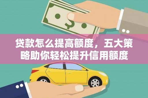 上杭贷款怎么提高额度，五大策略助你轻松提升信用额度