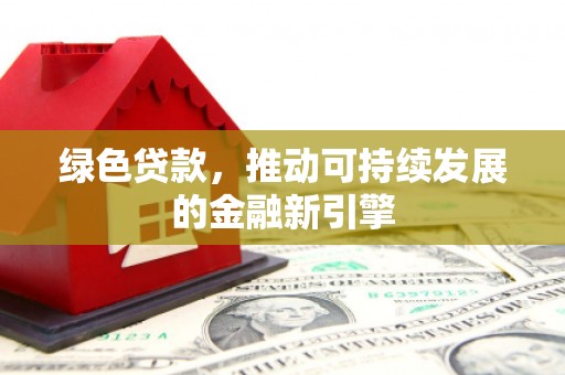 上杭绿色贷款，推动可持续发展的金融新引擎