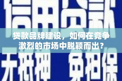 上杭贷款品牌建设，如何在竞争激烈的市场中脱颖而出？