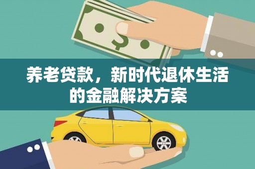 上杭养老贷款，新时代退休生活的金融解决方案