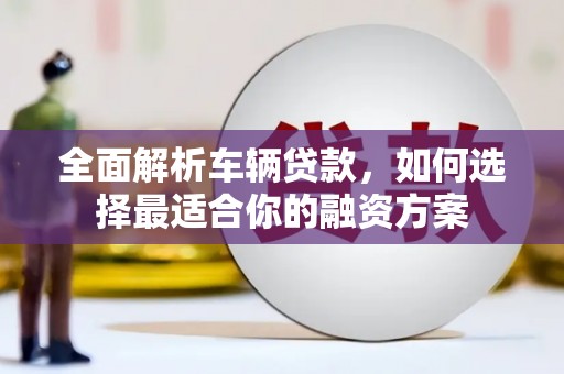 上杭全面解析车辆贷款，如何选择最适合你的融资方案
