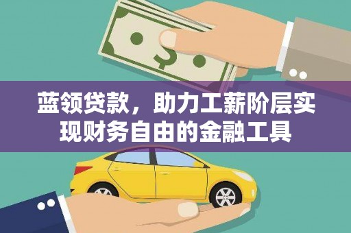 上杭蓝领贷款，助力工薪阶层实现财务自由的金融工具