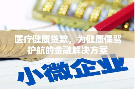 上杭医疗健康贷款，为健康保驾护航的金融解决方案