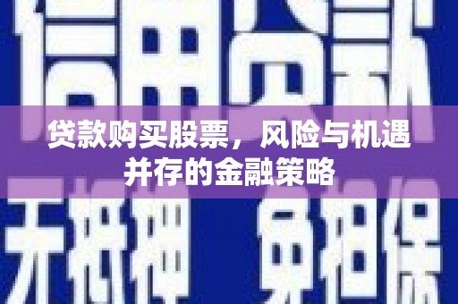 上杭贷款购买股票，风险与机遇并存的金融策略