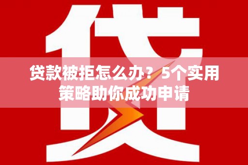 上杭贷款被拒怎么办？5个实用策略助你成功申请