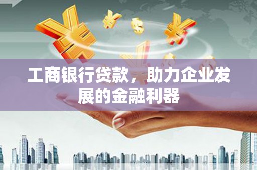 上杭工商银行贷款，助力企业发展的金融利器