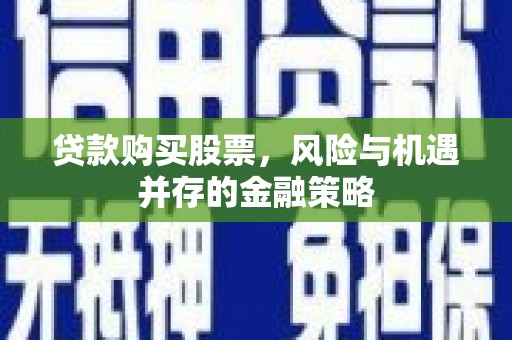 上杭贷款购买股票，风险与机遇并存的金融策略