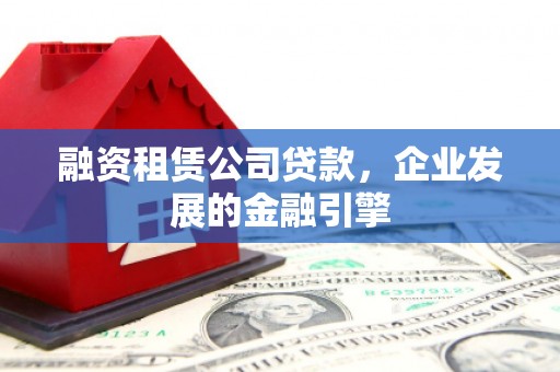 上杭融资租赁公司贷款，企业发展的金融引擎