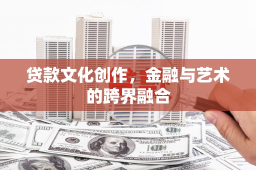 上杭贷款文化创作，金融与艺术的跨界融合