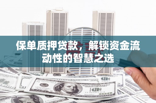 上杭保单质押贷款，解锁资金流动性的智慧之选