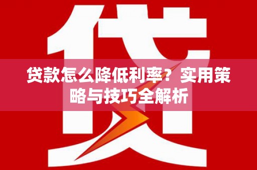 上杭贷款怎么降低利率？实用策略与技巧全解析